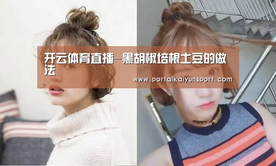 开云体育直播-黑胡椒培根土豆的做法(图3) KAIYUN官网