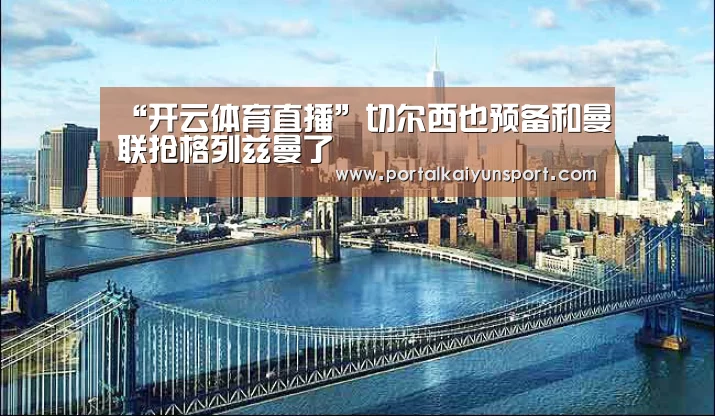 “开云体育直播”切尔西也预备和曼联抢格列兹曼了(图2) 开云赛事